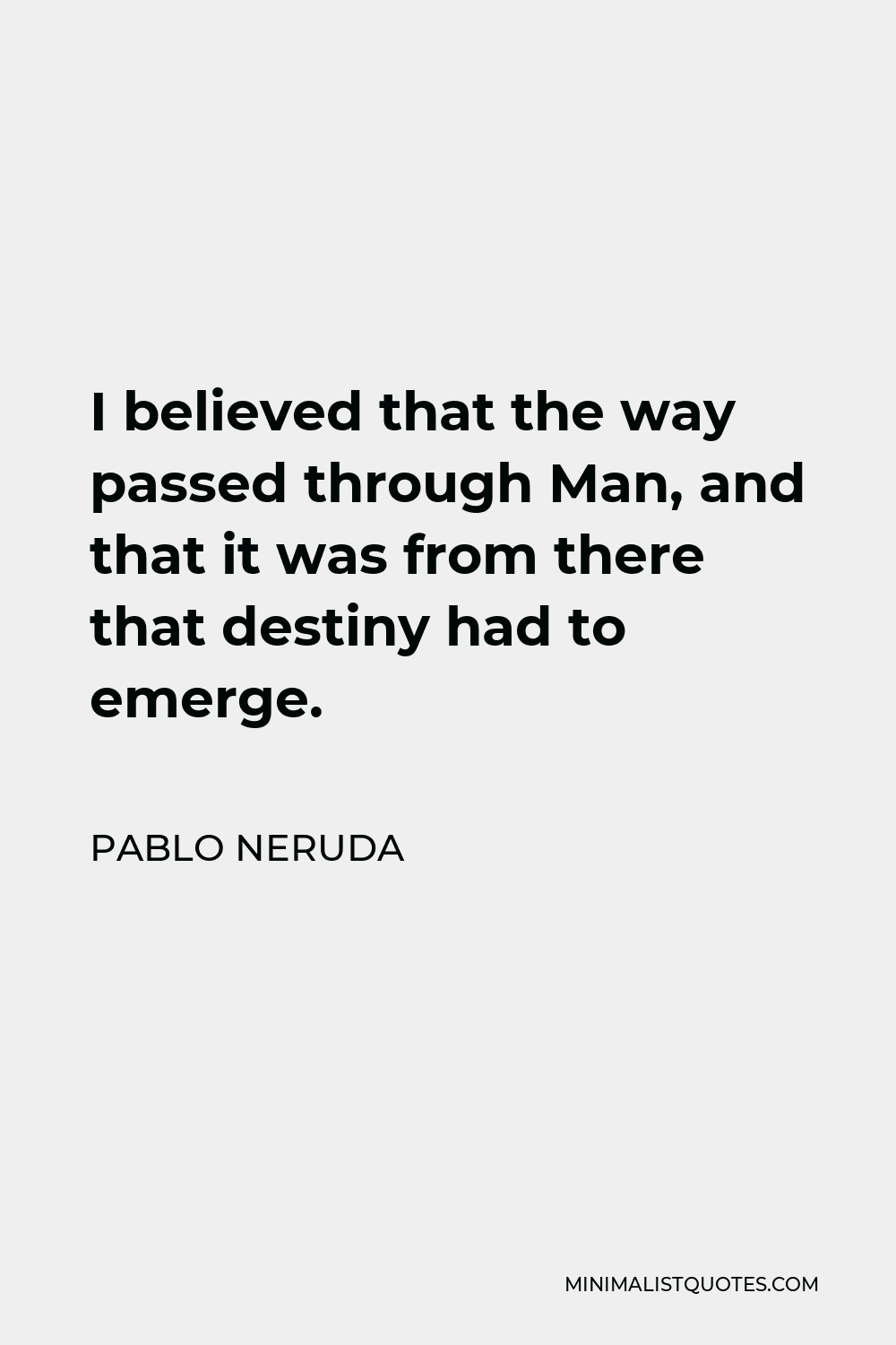 Pablo Neruda Quote - I believed that the way passed through Man, and that it was from there that destiny had to emerge.
