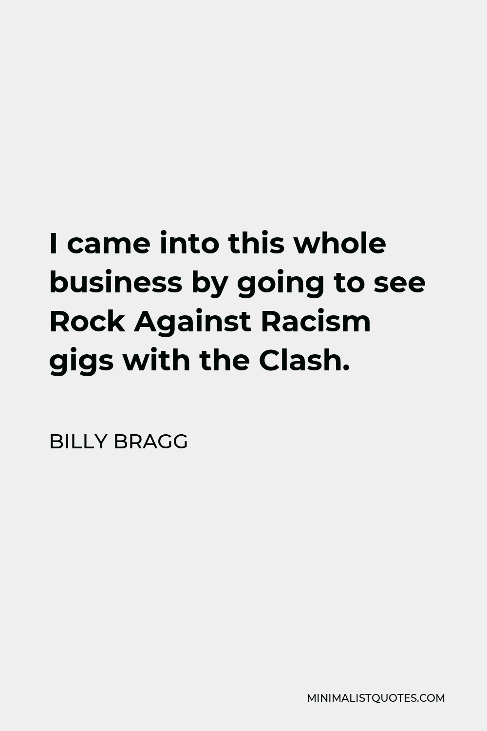 Billy Bragg Quote - I came into this whole business by going to see Rock Against Racism gigs with the Clash.