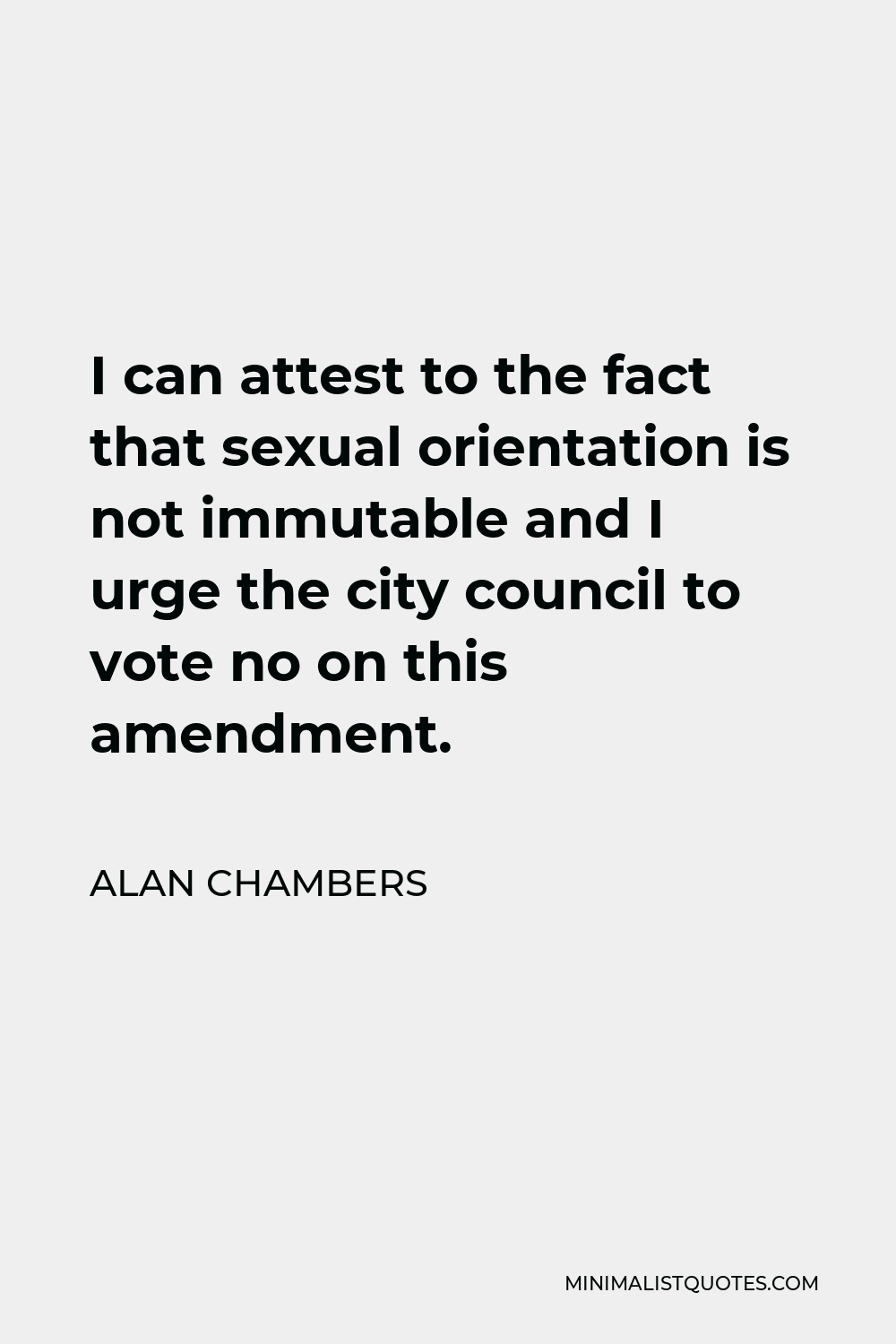 Alan Chambers Quote - I can attest to the fact that sexual orientation is not immutable and I urge the city council to vote no on this amendment.