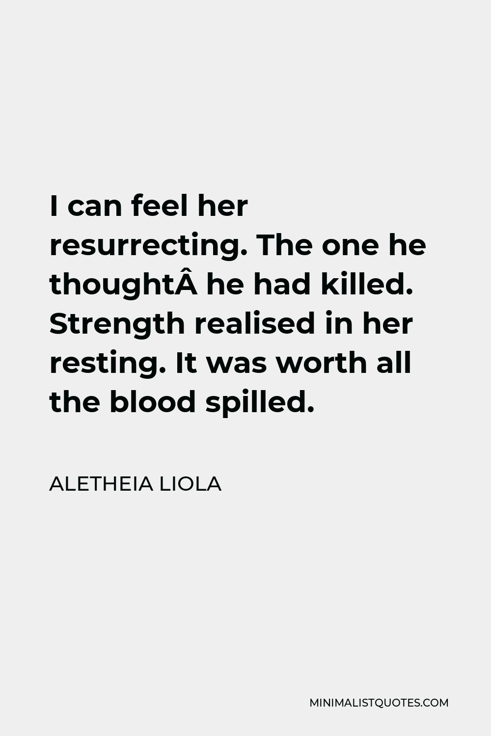 Aletheia Liola Quote - I can feel her resurrecting. The one he thought he had killed. Strength realised in her resting. It was worth all the blood spilled.