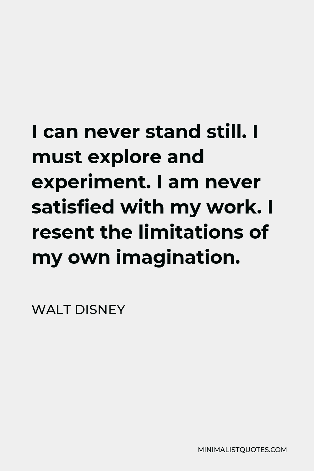 Walt Disney Quote - I can never stand still. I must explore and experiment. I am never satisfied with my work. I resent the limitations of my own imagination.