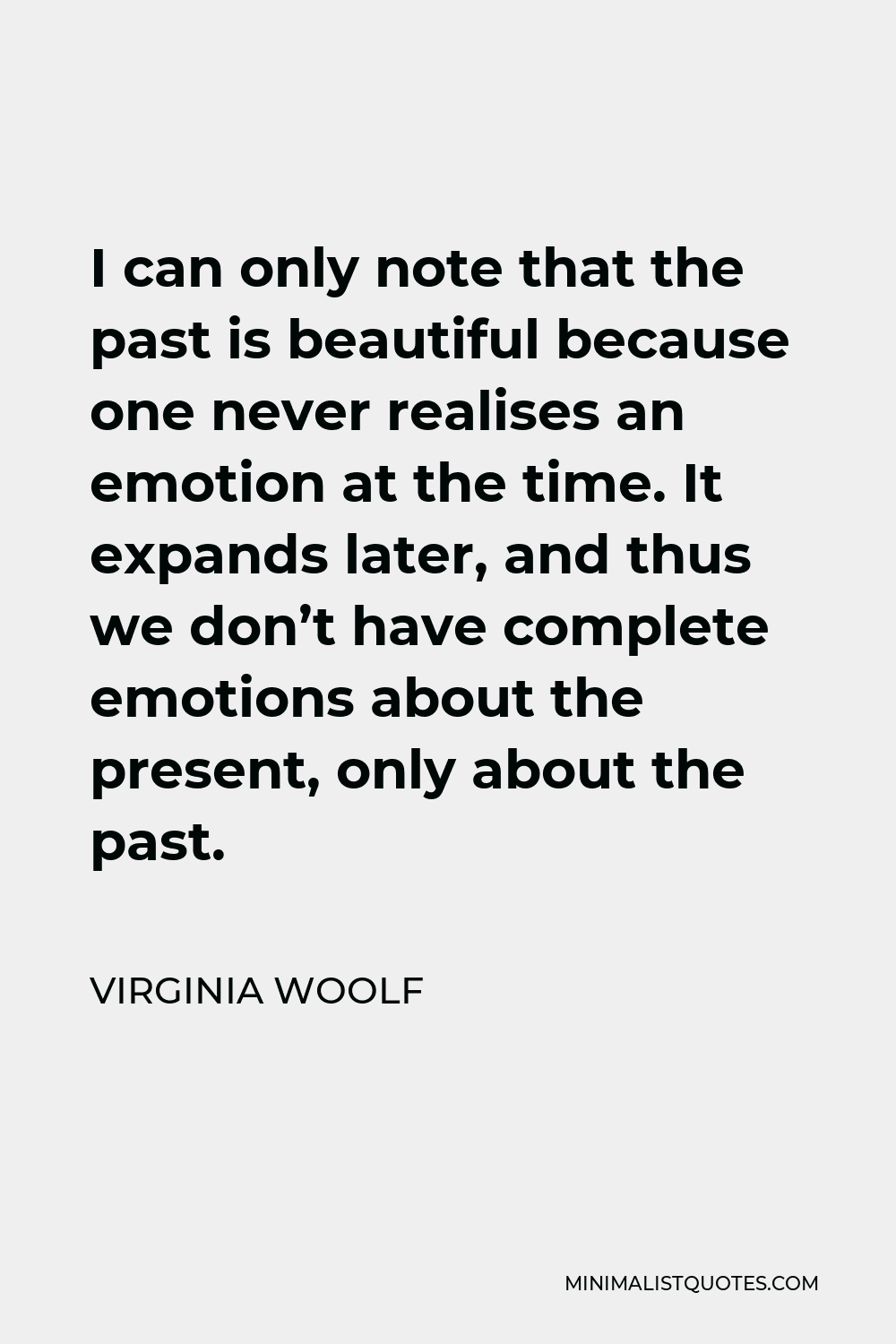 Virginia Woolf Quote - I can only note that the past is beautiful because one never realises an emotion at the time. It expands later, and thus we don’t have complete emotions about the present, only about the past.