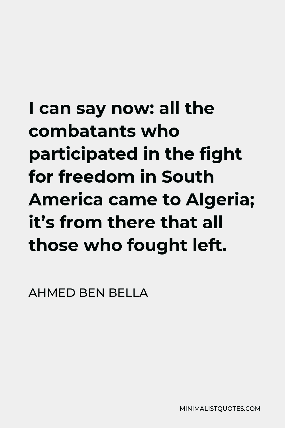 Ahmed Ben Bella Quote - I can say now: all the combatants who participated in the fight for freedom in South America came to Algeria; it’s from there that all those who fought left.