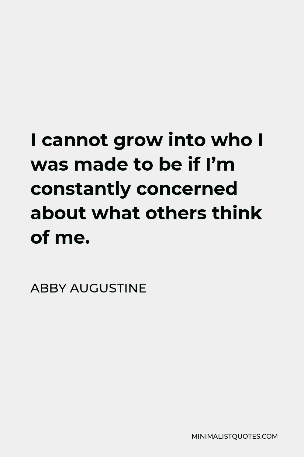 Abby Augustine Quote - I cannot grow into who I was made to be if I’m constantly concerned about what others think of me.
