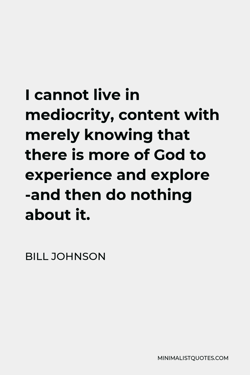 Bill Johnson Quote - I cannot live in mediocrity, content with merely knowing that there is more of God to experience and explore -and then do nothing about it.