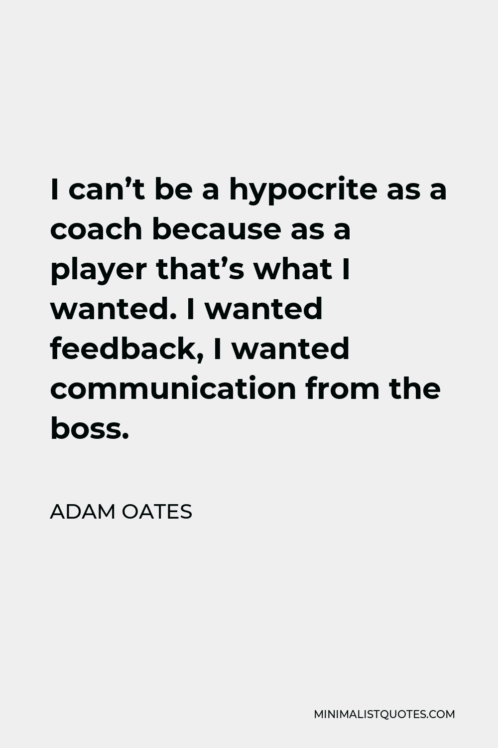 Adam Oates Quote - I can’t be a hypocrite as a coach because as a player that’s what I wanted. I wanted feedback, I wanted communication from the boss.