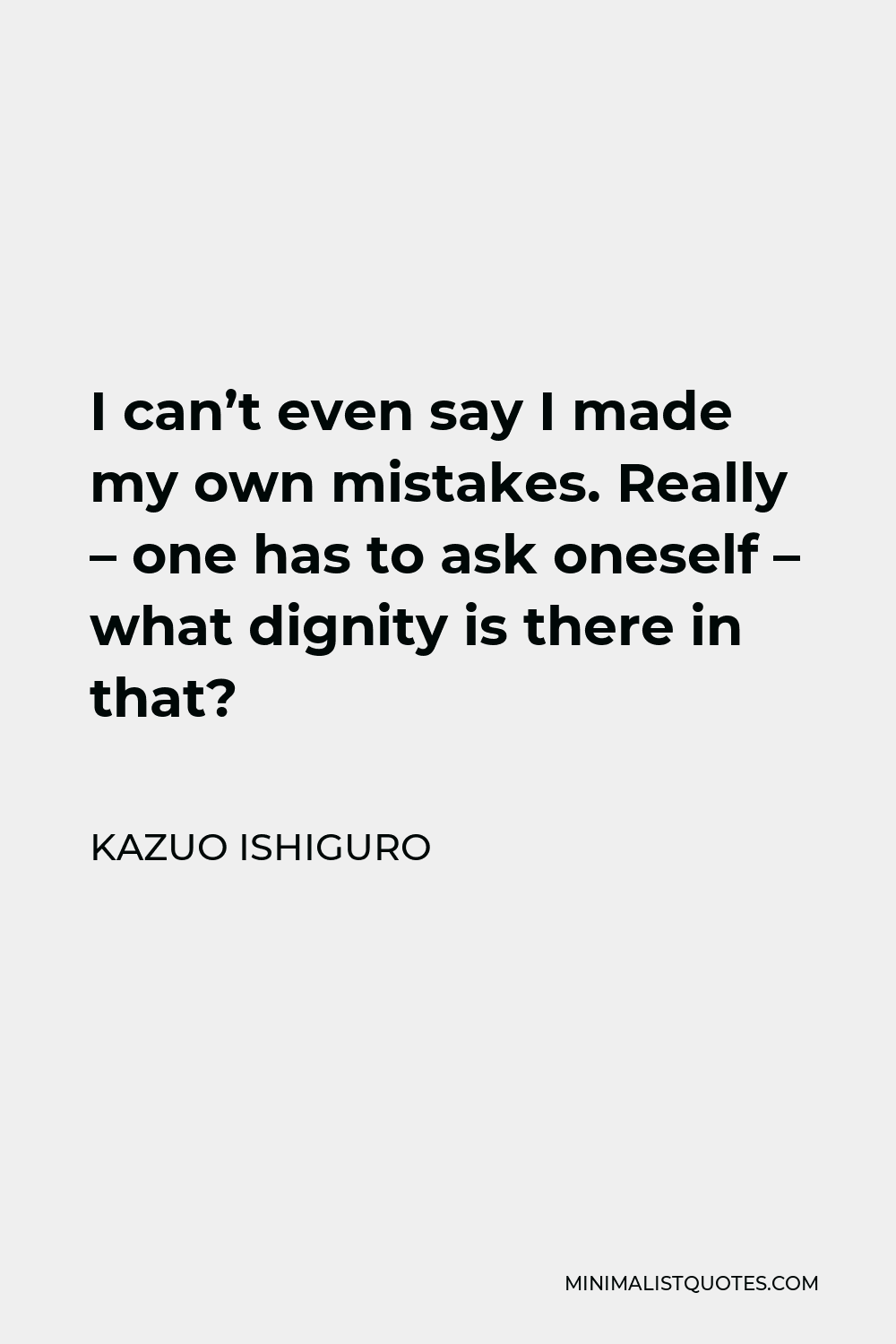 Kazuo Ishiguro Quote - I can’t even say I made my own mistakes. Really – one has to ask oneself – what dignity is there in that?