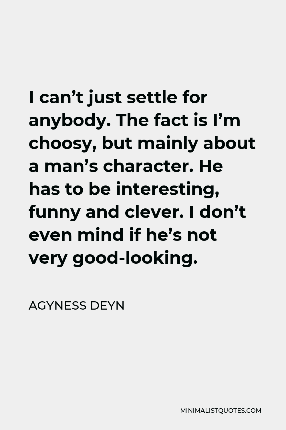 Agyness Deyn Quote - I can’t just settle for anybody. The fact is I’m choosy, but mainly about a man’s character. He has to be interesting, funny and clever. I don’t even mind if he’s not very good-looking.