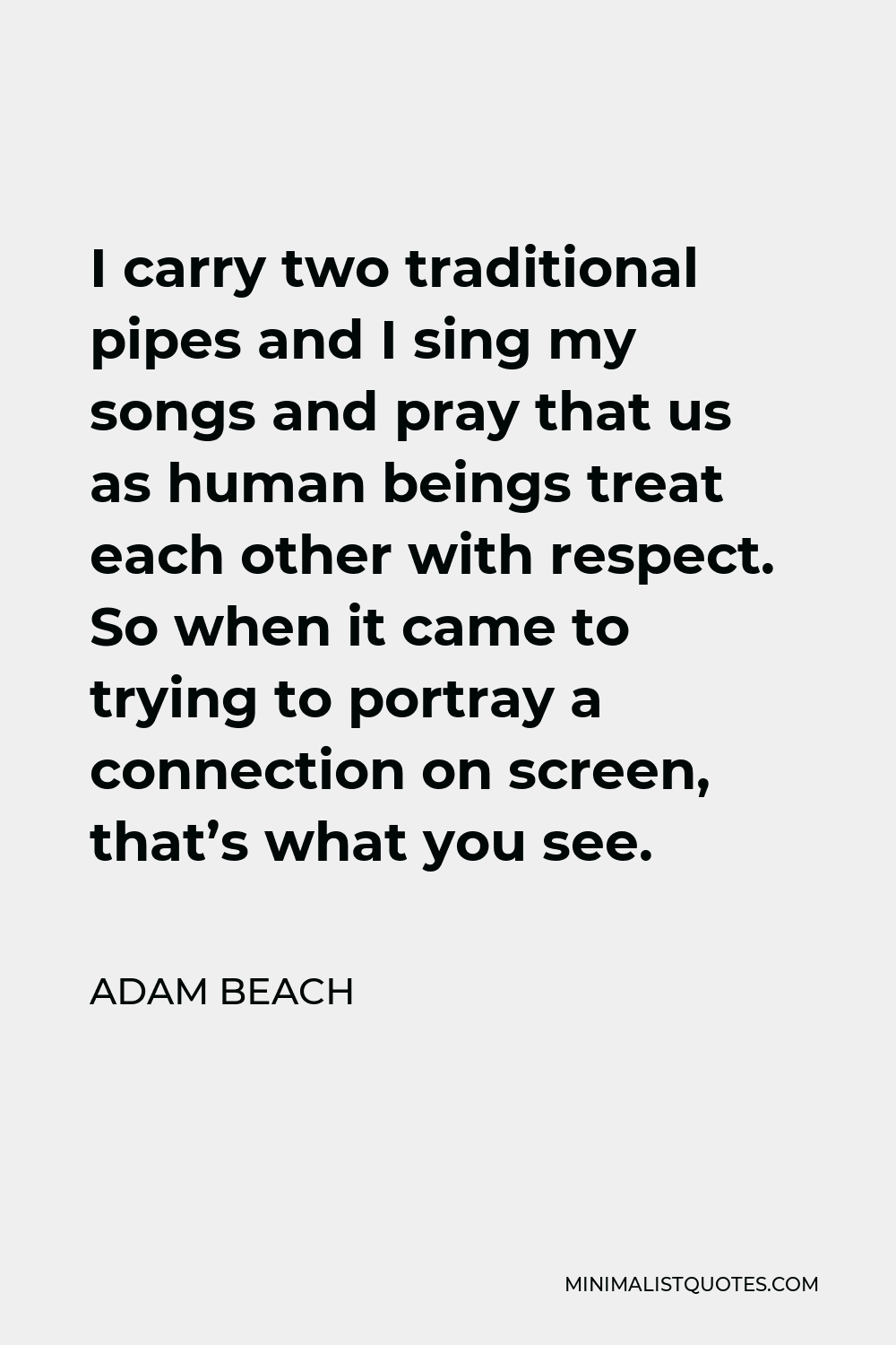 Adam Beach Quote - I carry two traditional pipes and I sing my songs and pray that us as human beings treat each other with respect. So when it came to trying to portray a connection on screen, that’s what you see.