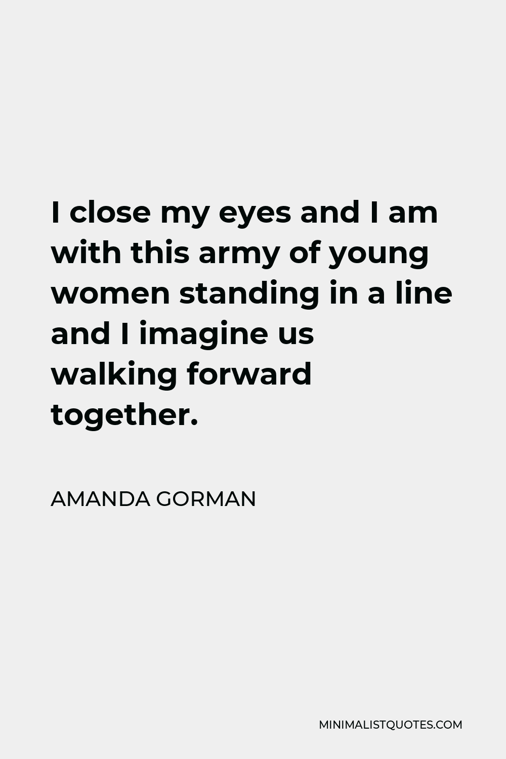 Amanda Gorman Quote - I close my eyes and I am with this army of young women standing in a line and I imagine us walking forward together.