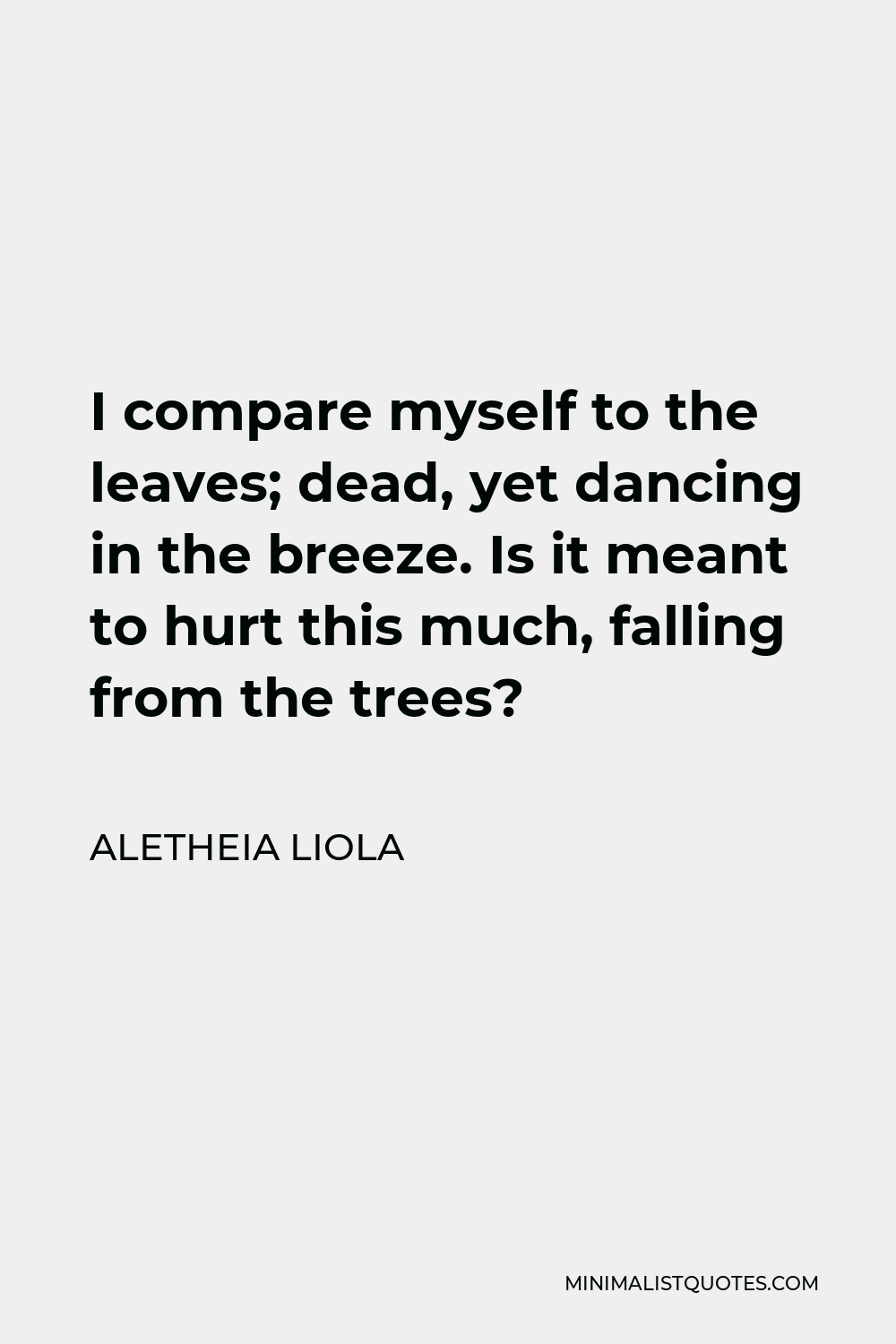 Aletheia Liola Quote - I compare myself to the leaves; dead, yet dancing in the breeze. Is it meant to hurt this much, falling from the trees?