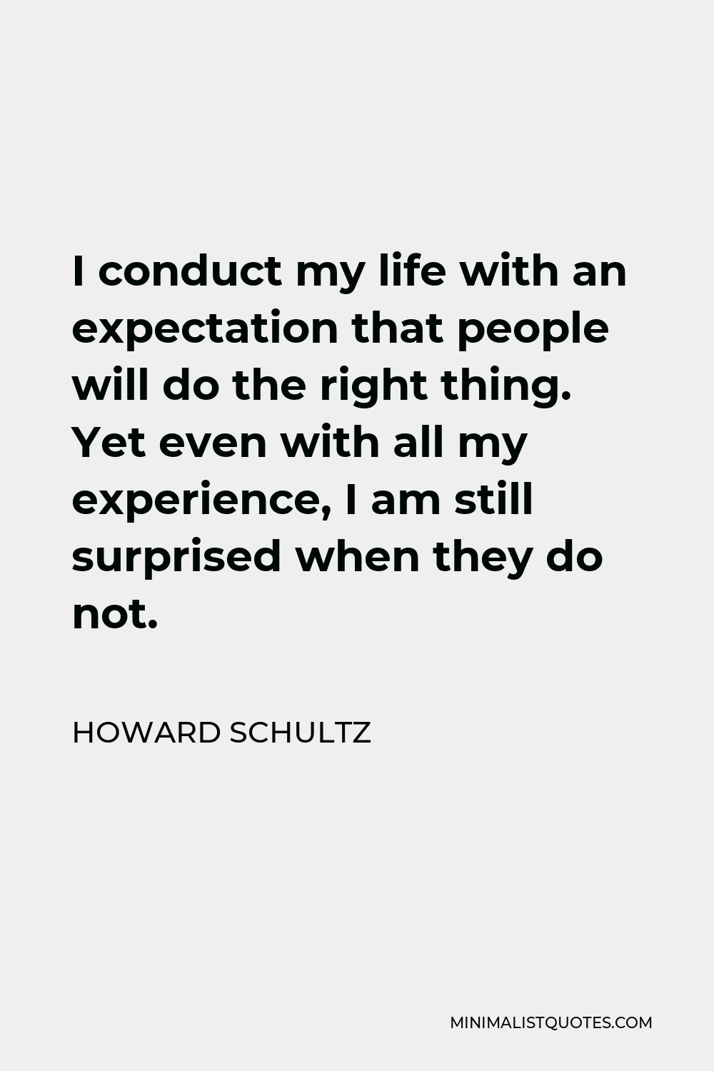Howard Schultz Quote - I conduct my life with an expectation that people will do the right thing. Yet even with all my experience, I am still surprised when they do not.