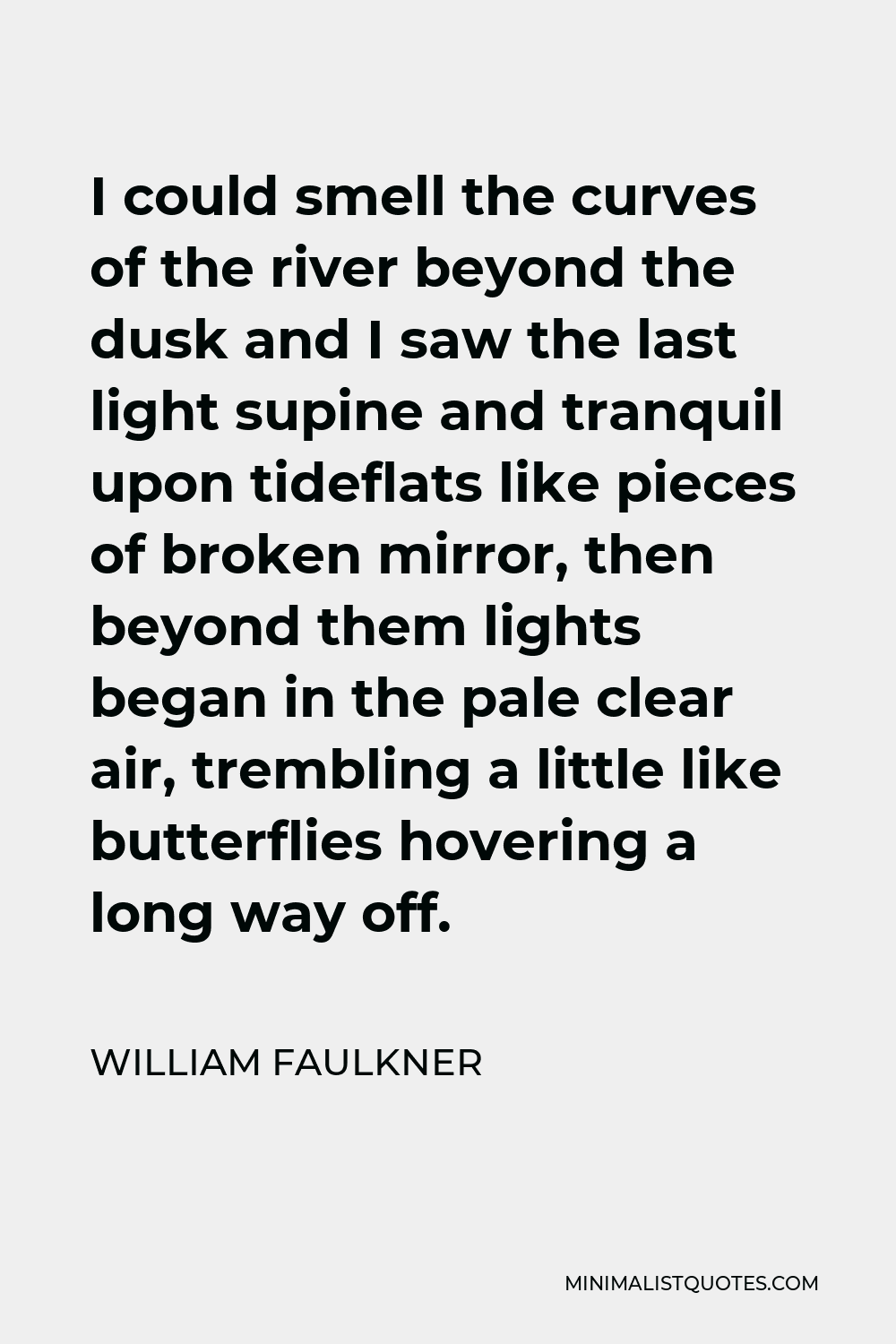 William Faulkner Quote - I could smell the curves of the river beyond the dusk and I saw the last light supine and tranquil upon tideflats like pieces of broken mirror, then beyond them lights began in the pale clear air, trembling a little like butterflies hovering a long way off.