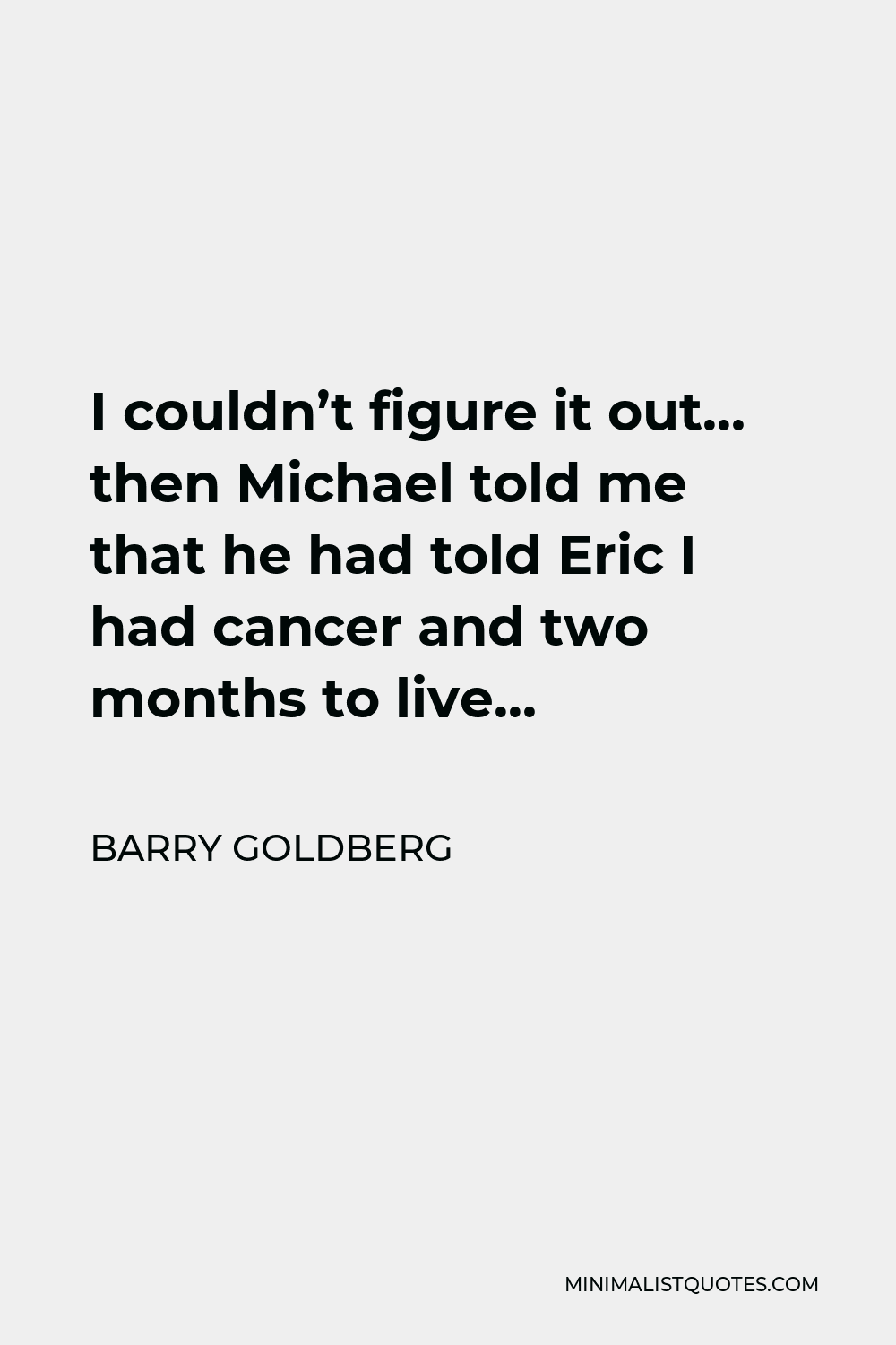 Barry Goldberg Quote - I couldn’t figure it out… then Michael told me that he had told Eric I had cancer and two months to live…