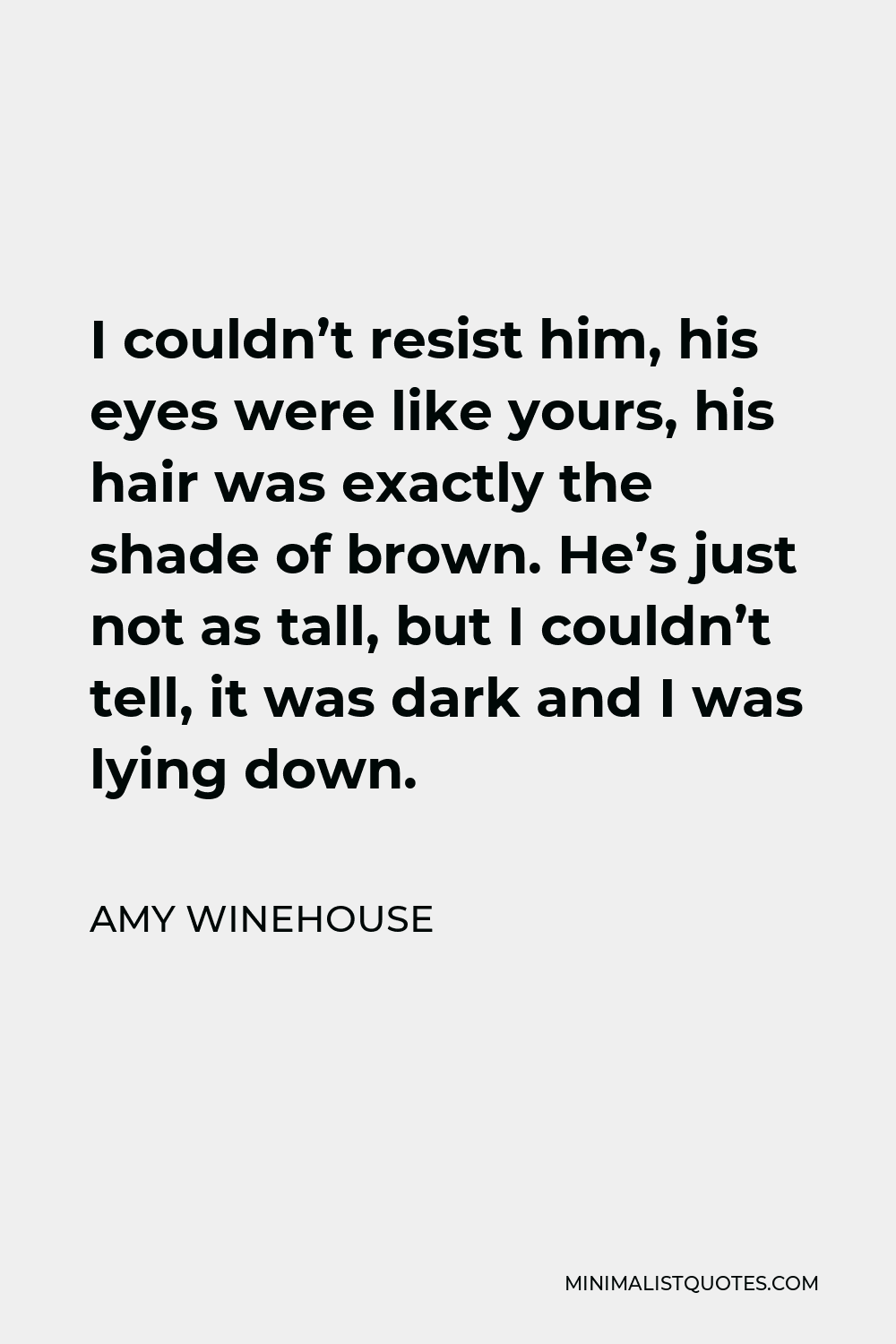 Amy Winehouse Quote - I couldn’t resist him, his eyes were like yours, his hair was exactly the shade of brown. He’s just not as tall, but I couldn’t tell, it was dark and I was lying down.