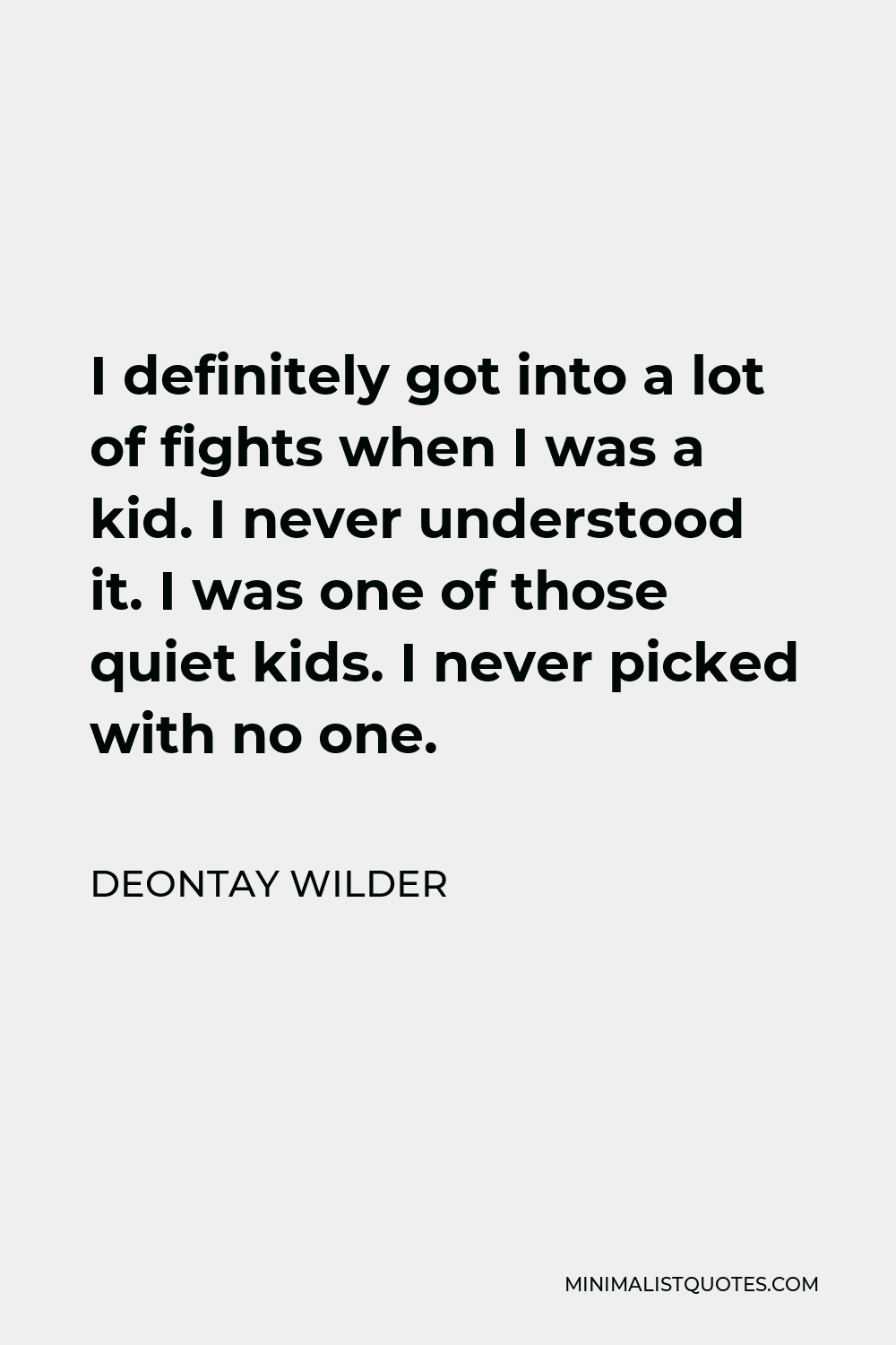 Deontay Wilder Quote - I definitely got into a lot of fights when I was a kid. I never understood it. I was one of those quiet kids. I never picked with no one.