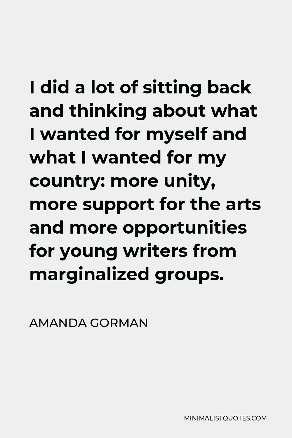 Amanda Gorman Quote - I did a lot of sitting back and thinking about what I wanted for myself and what I wanted for my country: more unity, more support for the arts and more opportunities for young writers from marginalized groups.