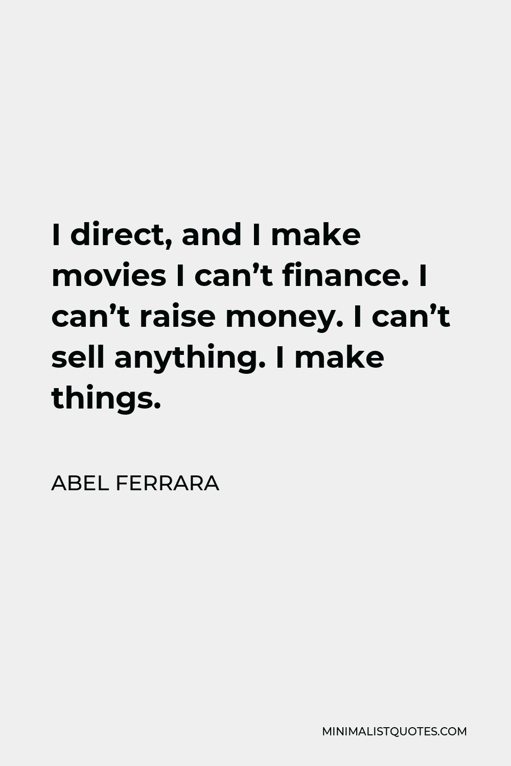 Abel Ferrara Quote - I direct, and I make movies I can’t finance. I can’t raise money. I can’t sell anything. I make things.