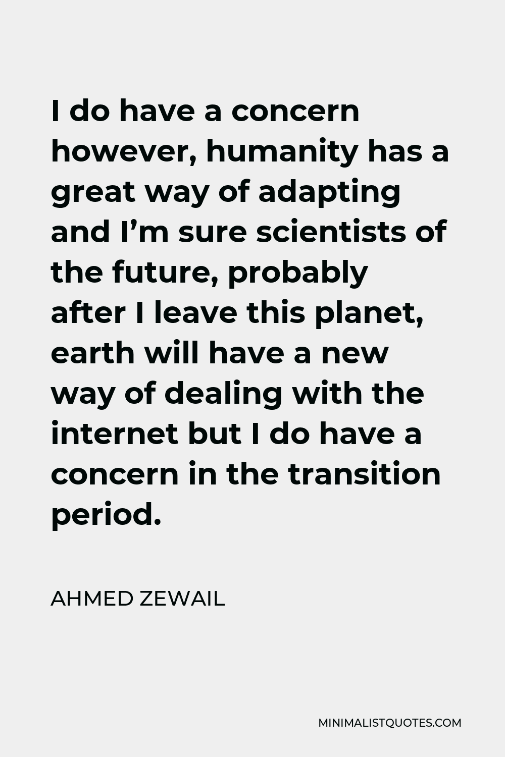 Ahmed Zewail Quote - I do have a concern however, humanity has a great way of adapting and I’m sure scientists of the future, probably after I leave this planet, earth will have a new way of dealing with the internet but I do have a concern in the transition period.