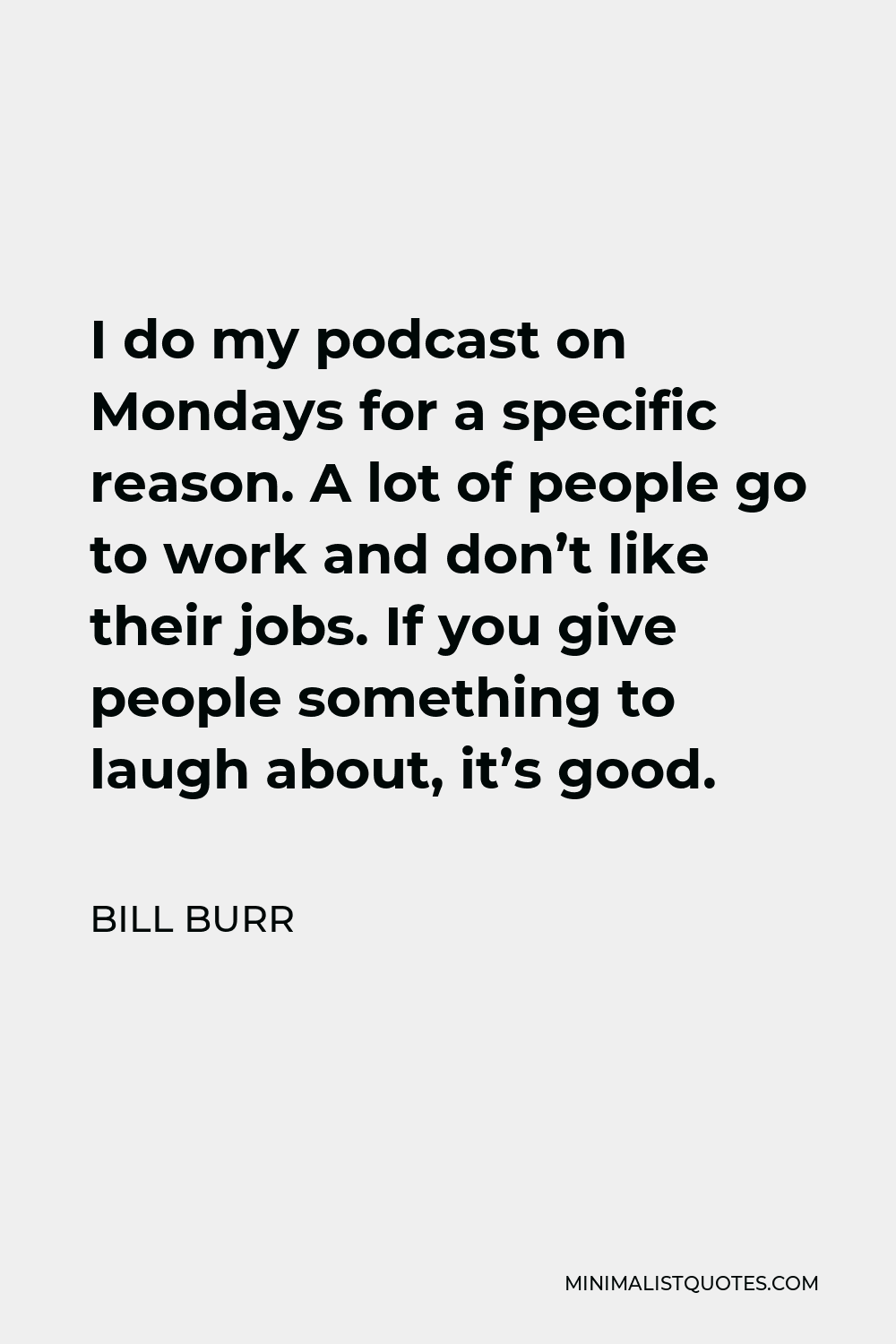 Bill Burr Quote - I do my podcast on Mondays for a specific reason. A lot of people go to work and don’t like their jobs. If you give people something to laugh about, it’s good.