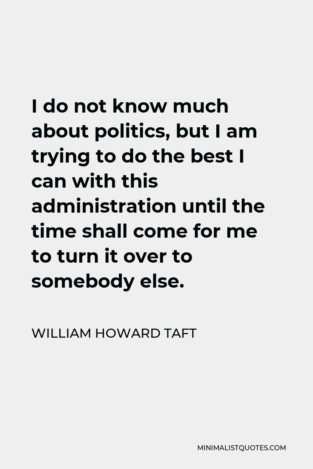 William Howard Taft Quote - I do not know much about politics, but I am trying to do the best I can with this administration until the time shall come for me to turn it over to somebody else.