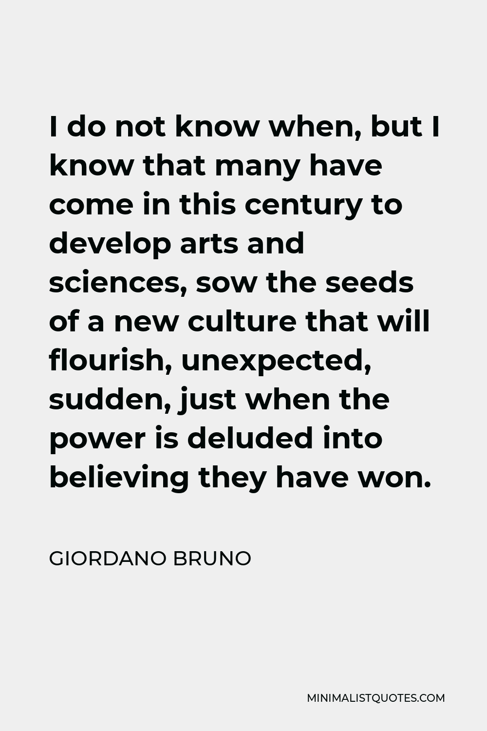 Giordano Bruno Quote - I do not know when, but I know that many have come in this century to develop arts and sciences, sow the seeds of a new culture that will flourish, unexpected, sudden, just when the power is deluded into believing they have won.