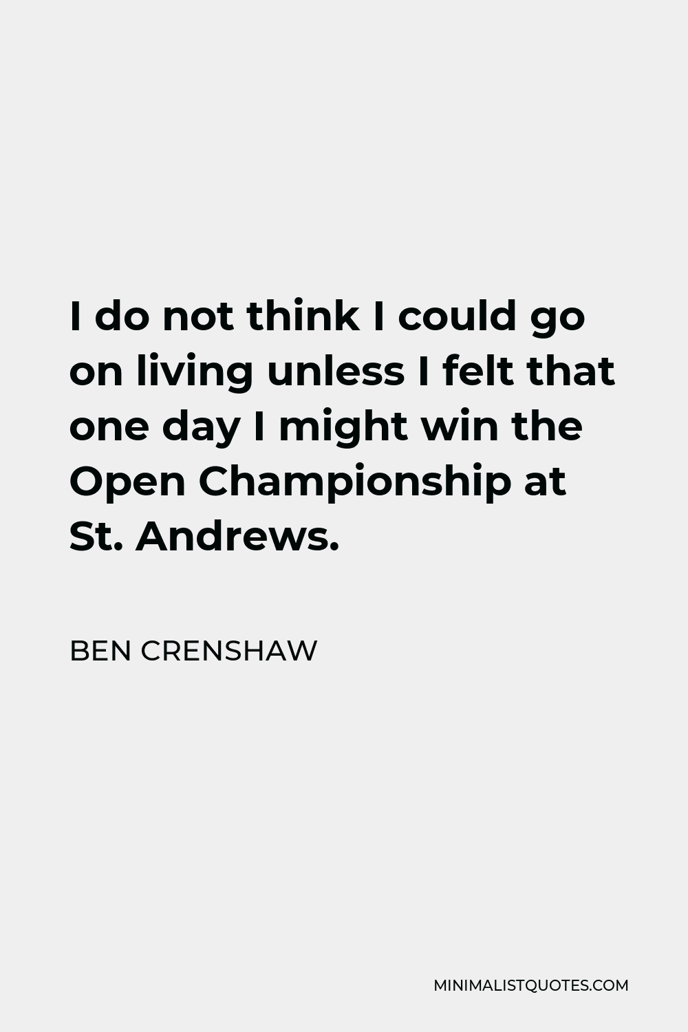 Ben Crenshaw Quote - I do not think I could go on living unless I felt that one day I might win the Open Championship at St. Andrews.