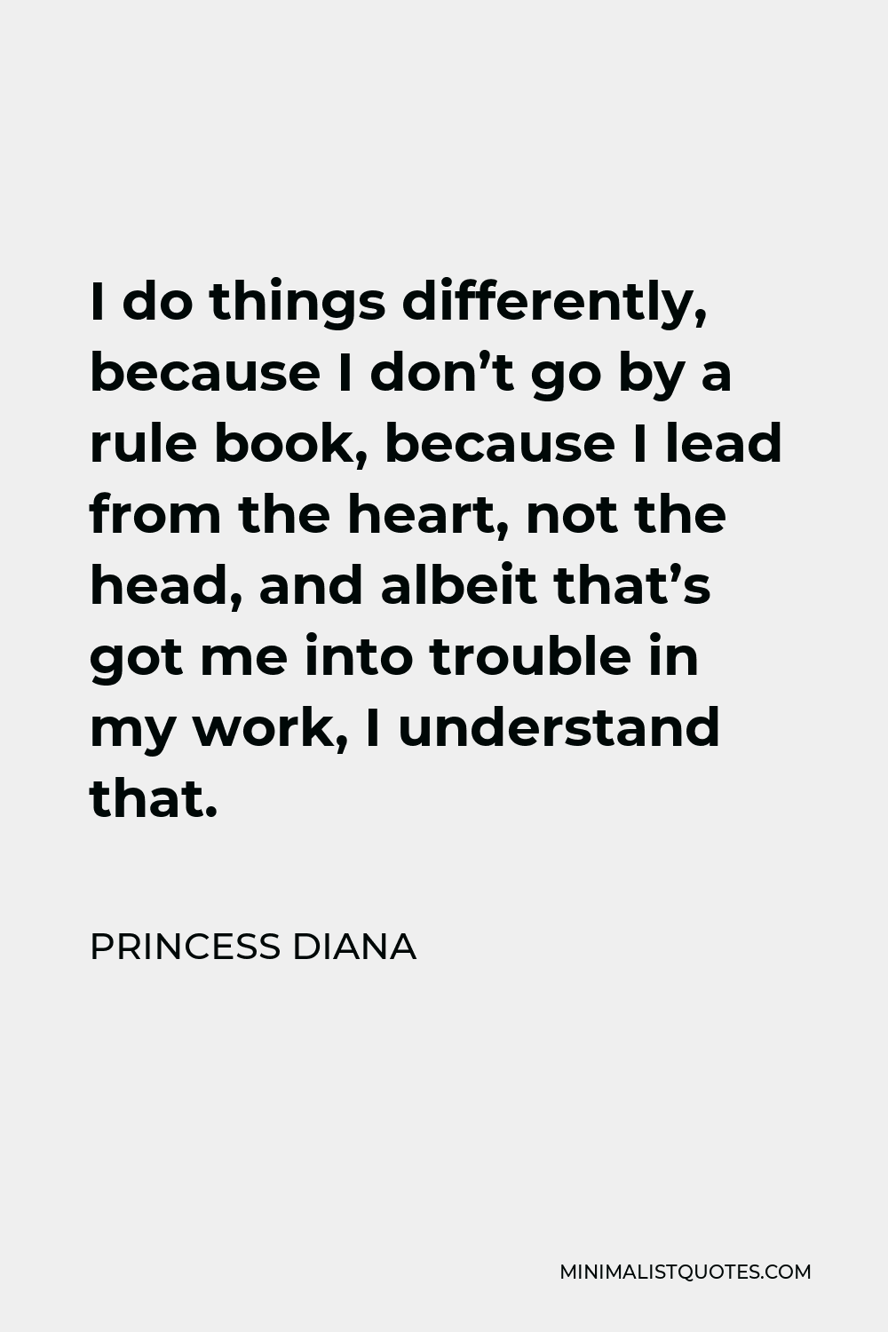 Princess Diana Quote - I do things differently, because I don’t go by a rule book, because I lead from the heart, not the head, and albeit that’s got me into trouble in my work, I understand that.