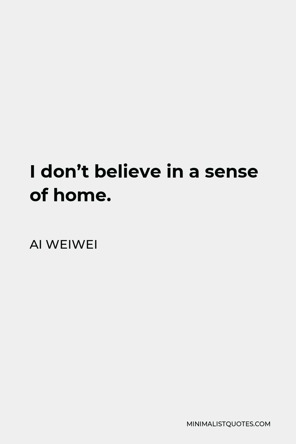 Ai Weiwei Quote - I don’t believe in a sense of home.