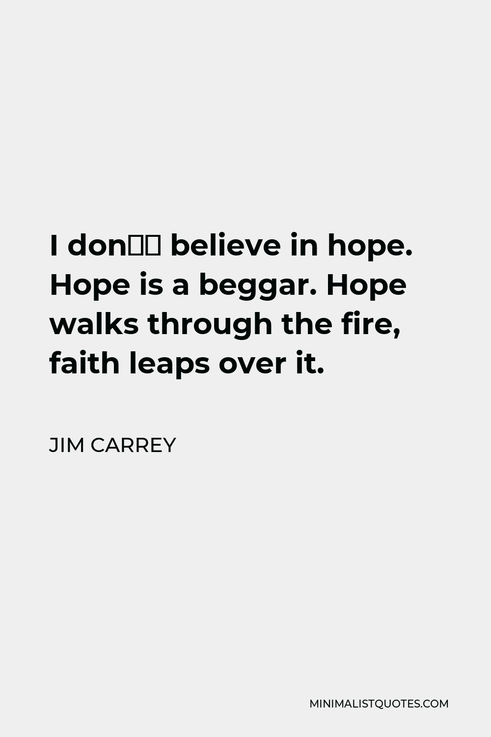 Jim Carrey Quote - I don’t believe in hope. Hope is a beggar. Hope walks through the fire, faith leaps over it.