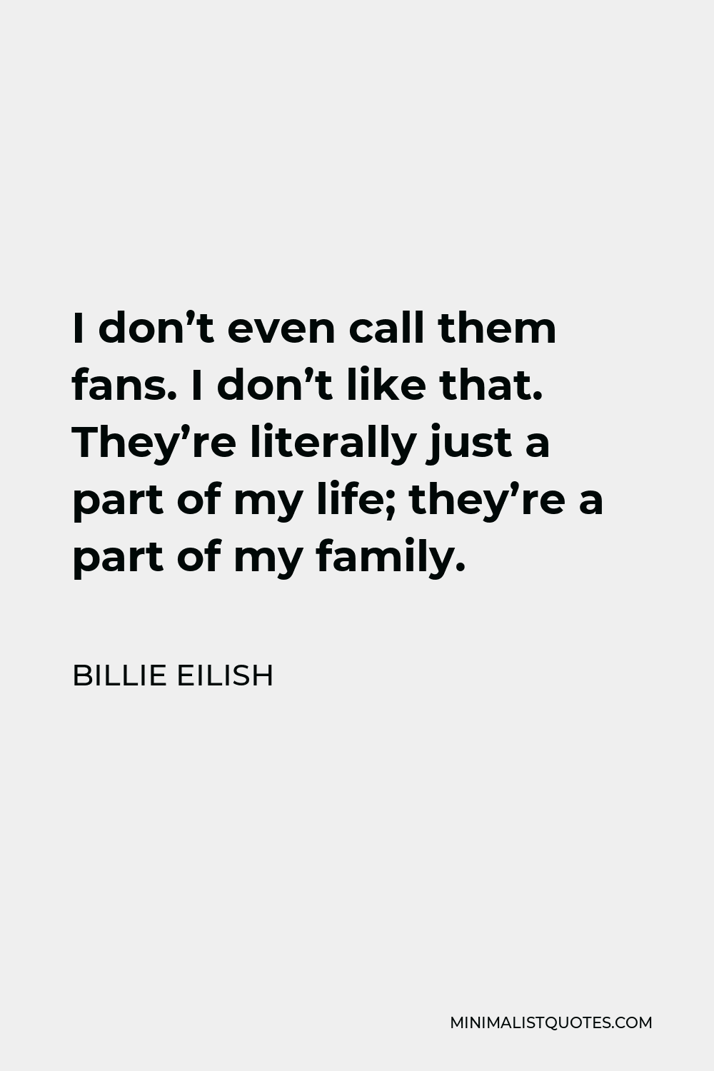 Billie Eilish Quote - I don’t even call them fans. I don’t like that. They’re literally just a part of my life; they’re a part of my family.