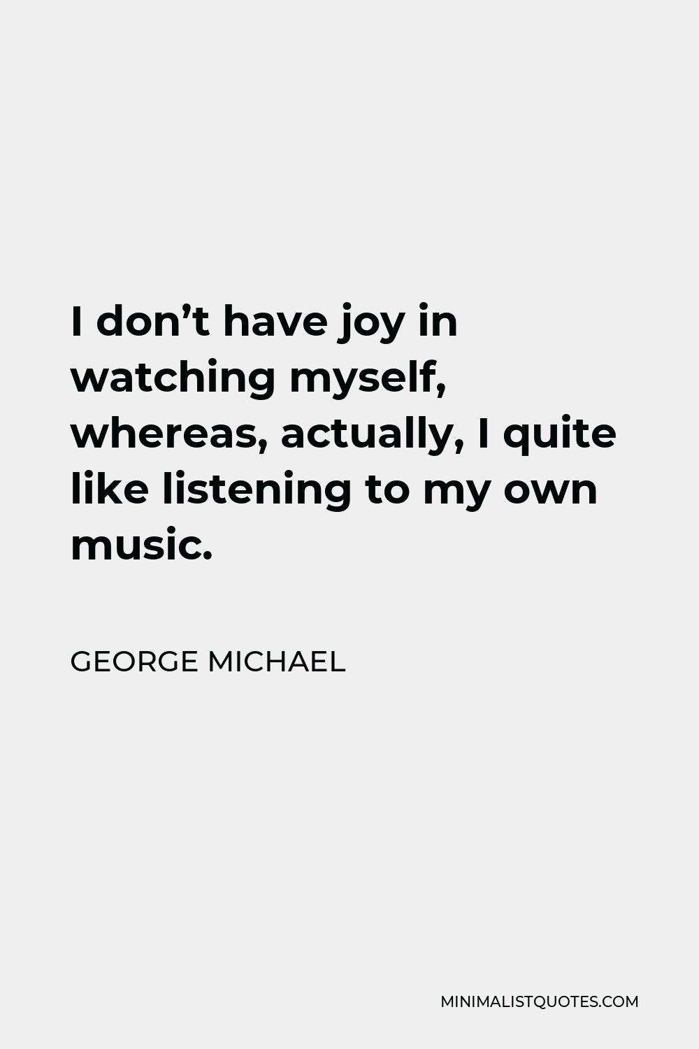 George Michael Quote - I don’t have joy in watching myself, whereas, actually, I quite like listening to my own music.