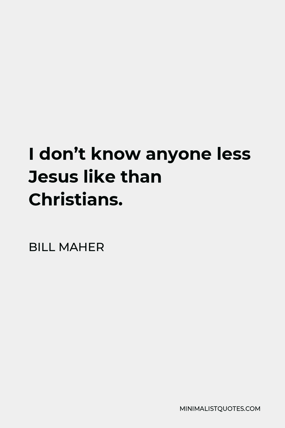 Bill Maher Quote - I don’t know anyone less Jesus like than Christians.