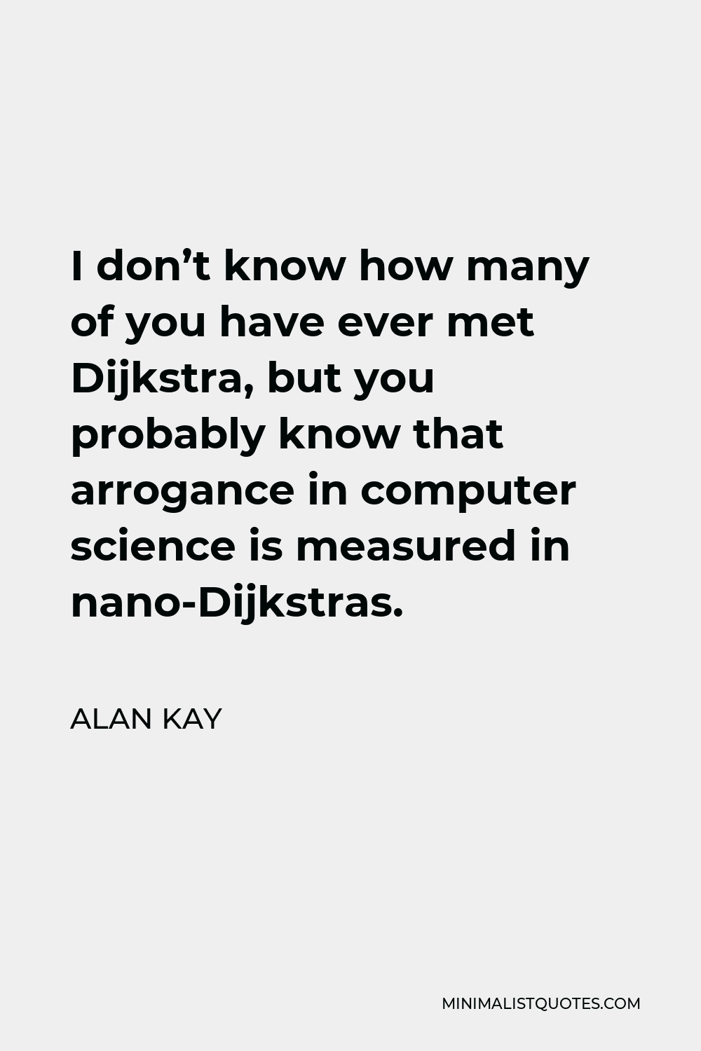 Alan Kay Quote - I don’t know how many of you have ever met Dijkstra, but you probably know that arrogance in computer science is measured in nano-Dijkstras.