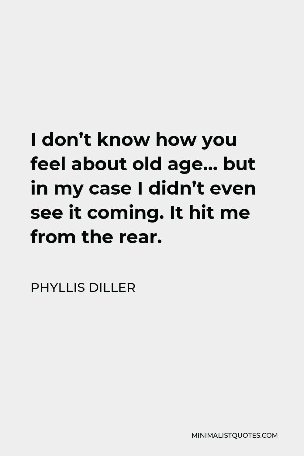 Phyllis Diller Quote - I don’t know how you feel about old age… but in my case I didn’t even see it coming. It hit me from the rear.