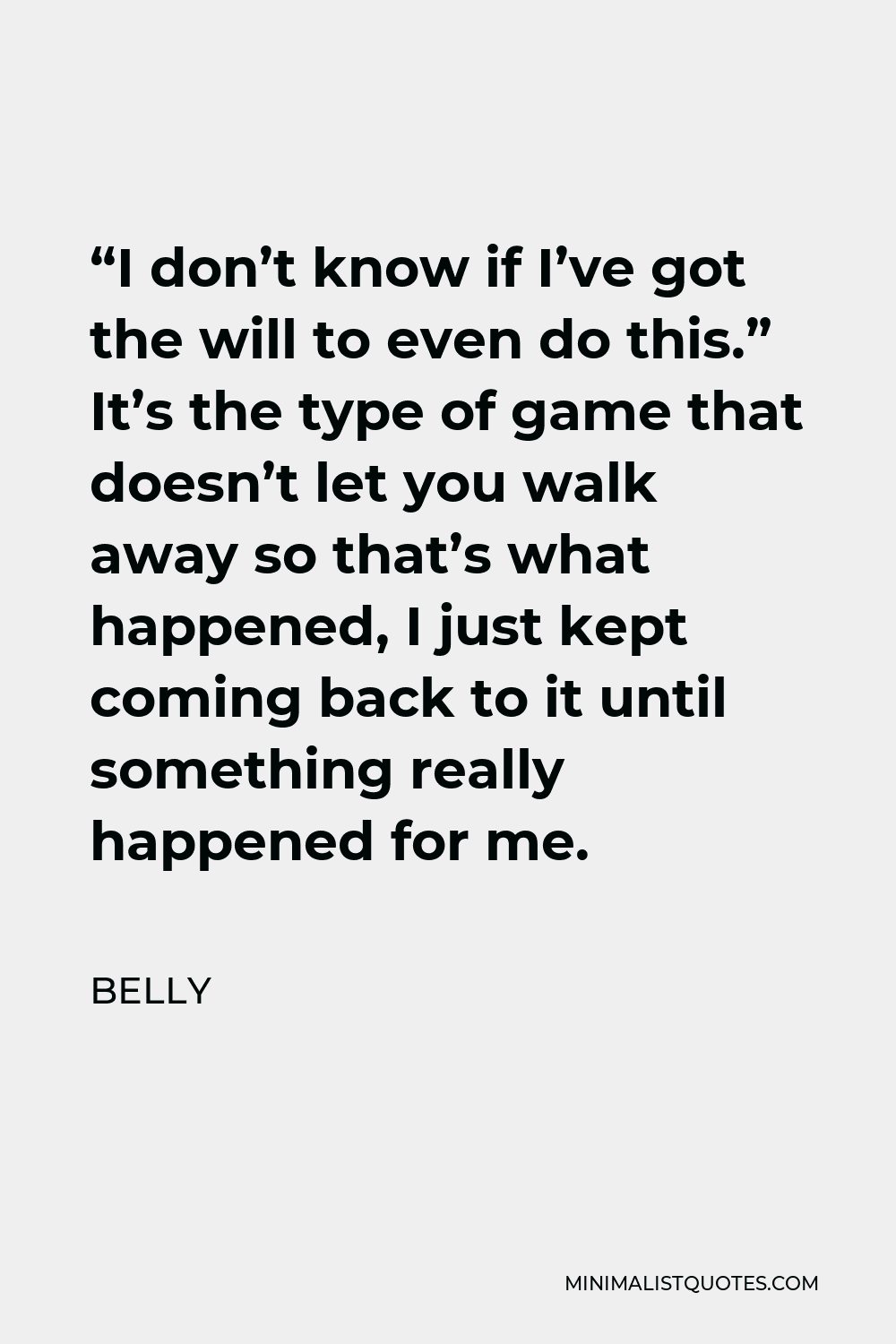 Belly Quote - “I don’t know if I’ve got the will to even do this.” It’s the type of game that doesn’t let you walk away so that’s what happened, I just kept coming back to it until something really happened for me.