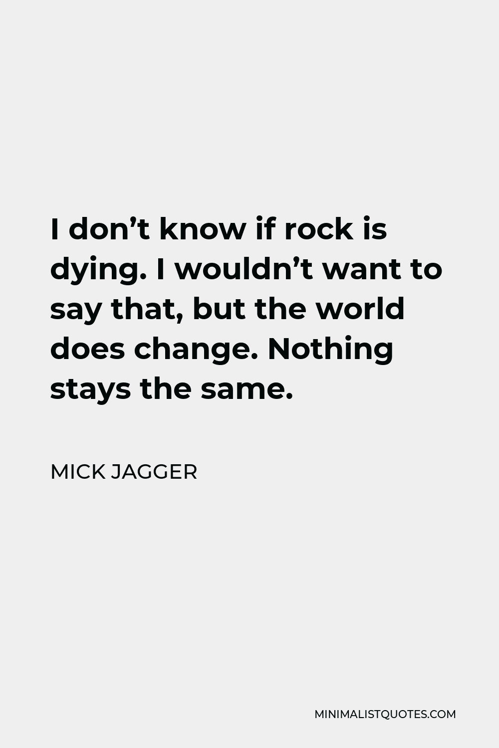 Mick Jagger Quote - I don’t know if rock is dying. I wouldn’t want to say that, but the world does change. Nothing stays the same.