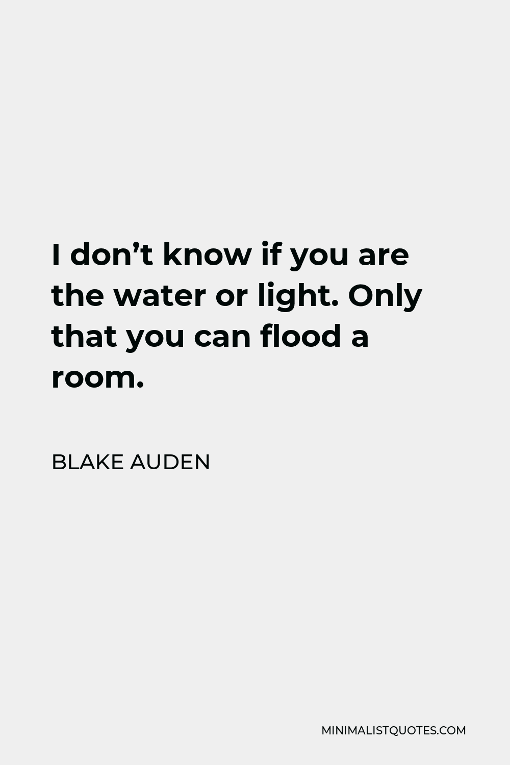 Blake Auden Quote - I don’t know if you are the water or light. Only that you can flood a room.