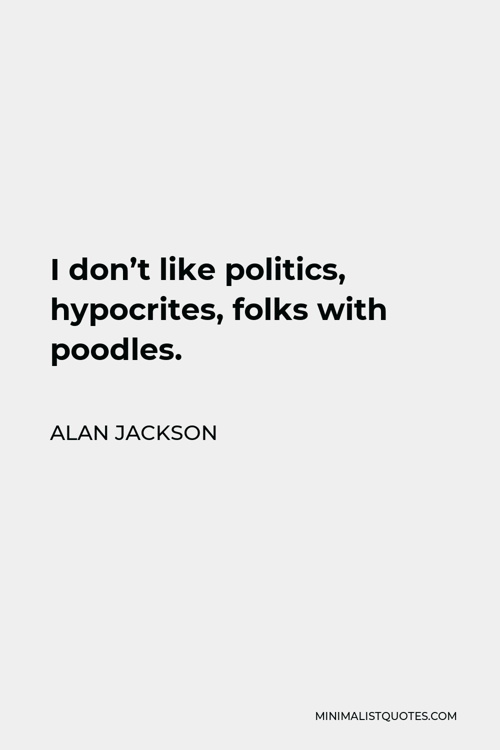 Alan Jackson Quote - I don’t like politics, hypocrites, folks with poodles.