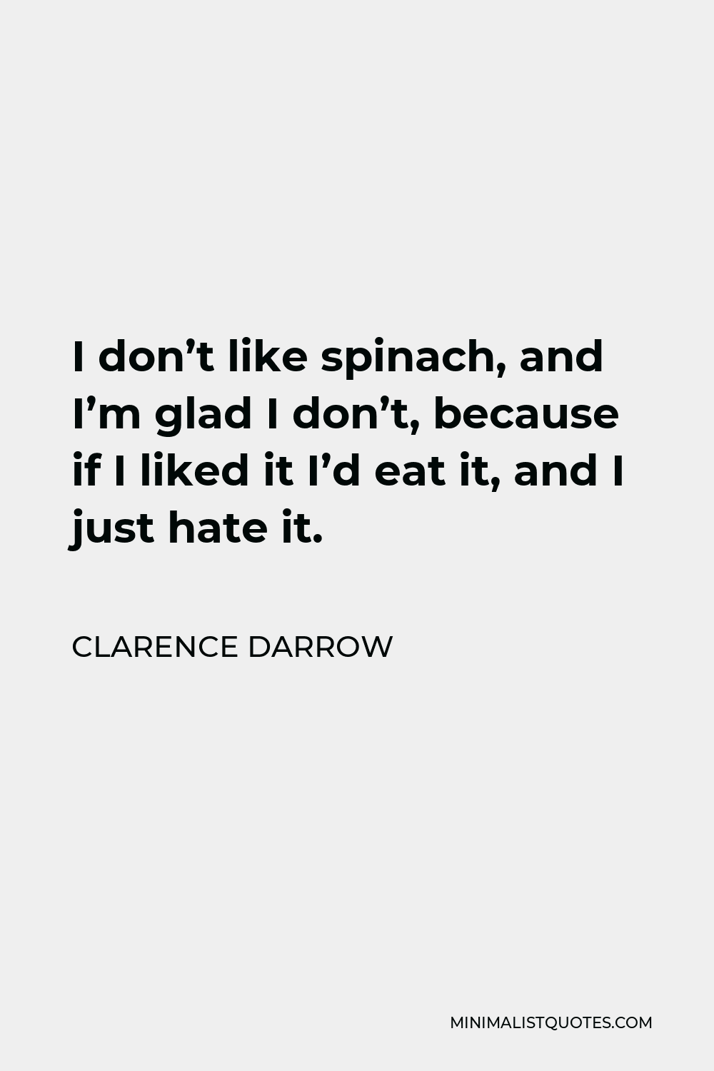 Clarence Darrow Quote - I don’t like spinach, and I’m glad I don’t, because if I liked it I’d eat it, and I just hate it.