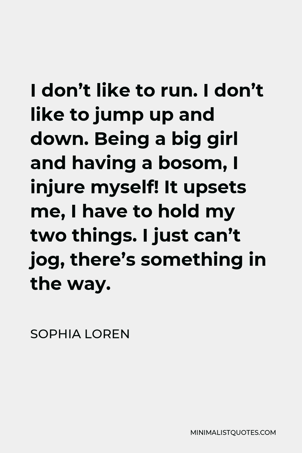 Sophia Loren Quote - I don’t like to run. I don’t like to jump up and down. Being a big girl and having a bosom, I injure myself! It upsets me, I have to hold my two things. I just can’t jog, there’s something in the way.
