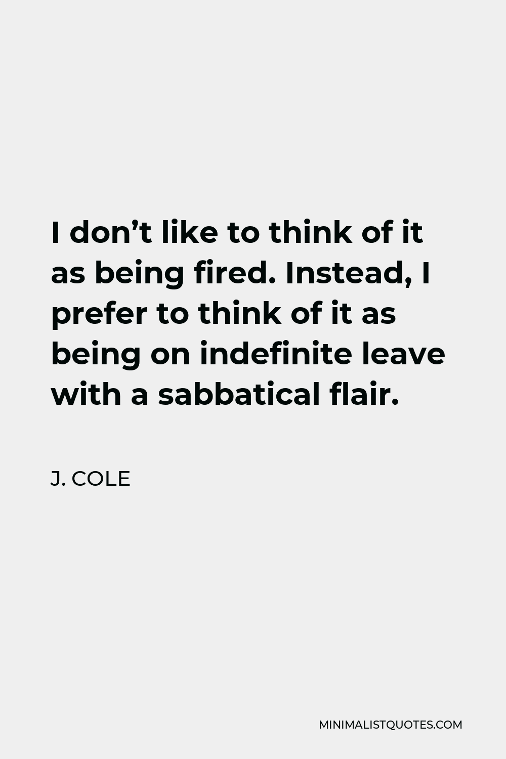 J. Cole Quote - I don’t like to think of it as being fired. Instead, I prefer to think of it as being on indefinite leave with a sabbatical flair.