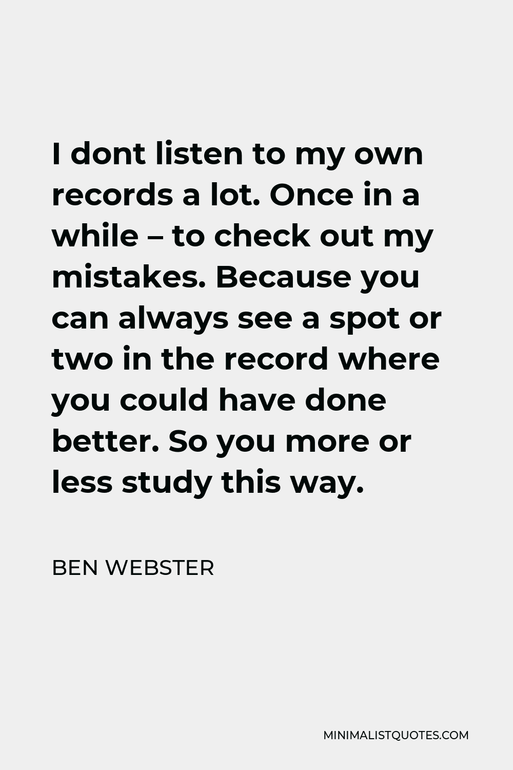 Ben Webster Quote - I dont listen to my own records a lot. Once in a while – to check out my mistakes. Because you can always see a spot or two in the record where you could have done better. So you more or less study this way.