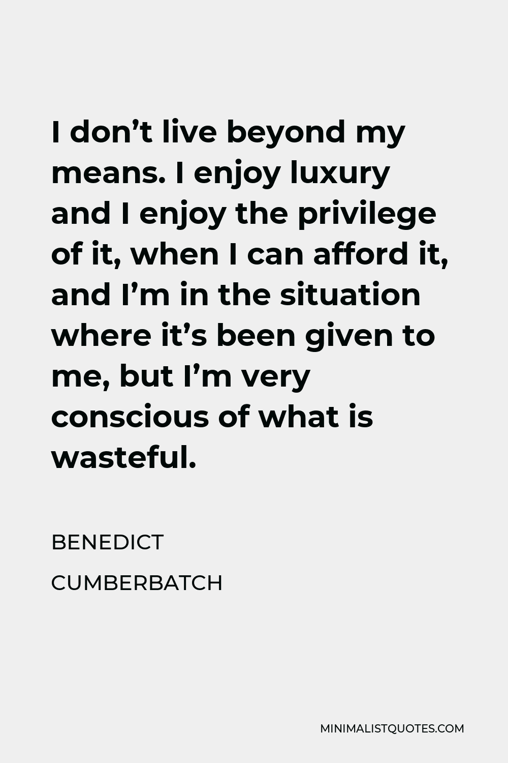 Benedict Cumberbatch Quote - I don’t live beyond my means. I enjoy luxury and I enjoy the privilege of it, when I can afford it, and I’m in the situation where it’s been given to me, but I’m very conscious of what is wasteful.