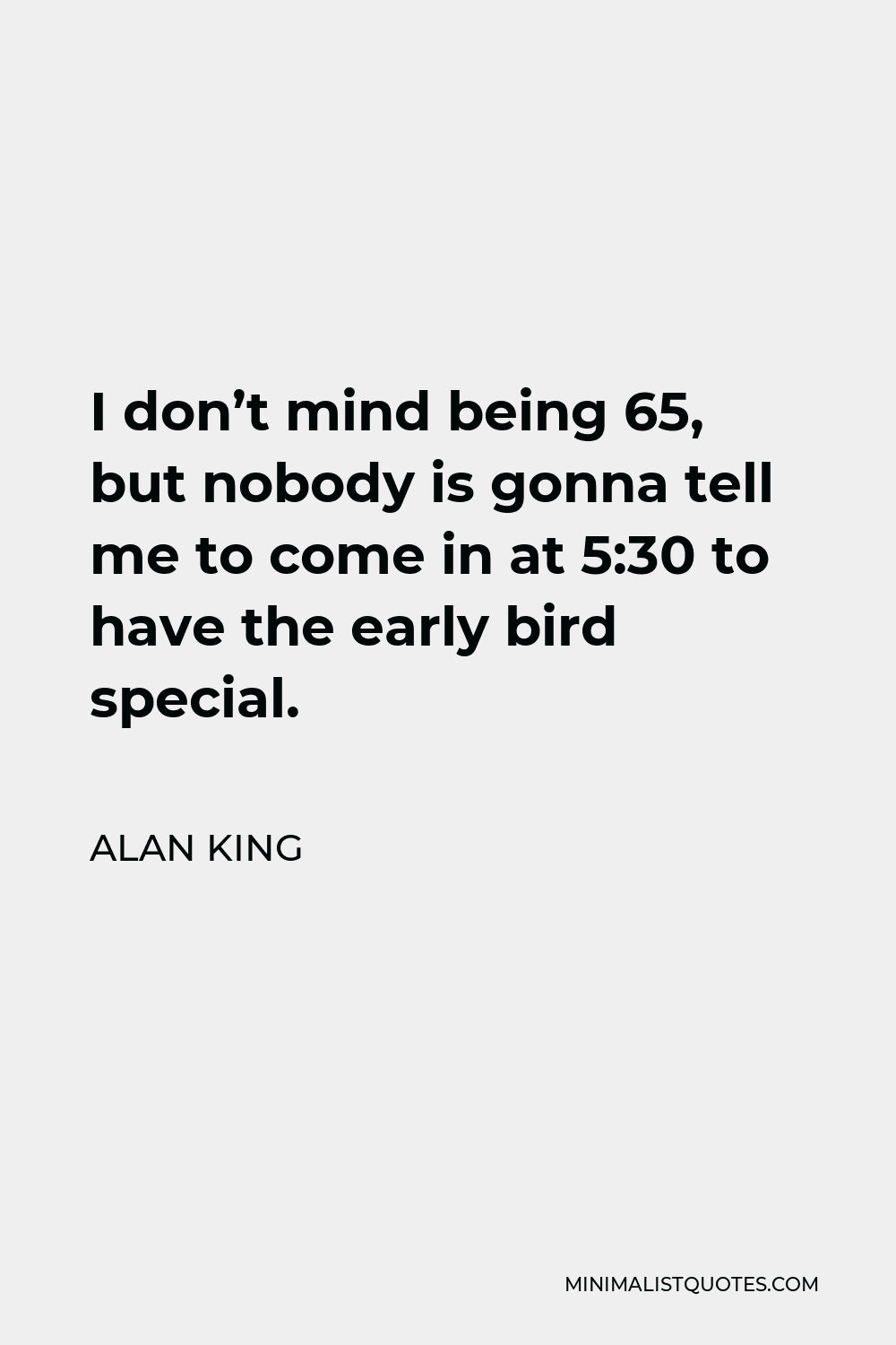 Alan King Quote - I don’t mind being 65, but nobody is gonna tell me to come in at 5:30 to have the early bird special.