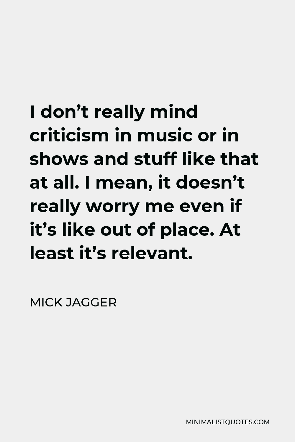 Mick Jagger Quote - I don’t really mind criticism in music or in shows and stuff like that at all. I mean, it doesn’t really worry me even if it’s like out of place. At least it’s relevant.