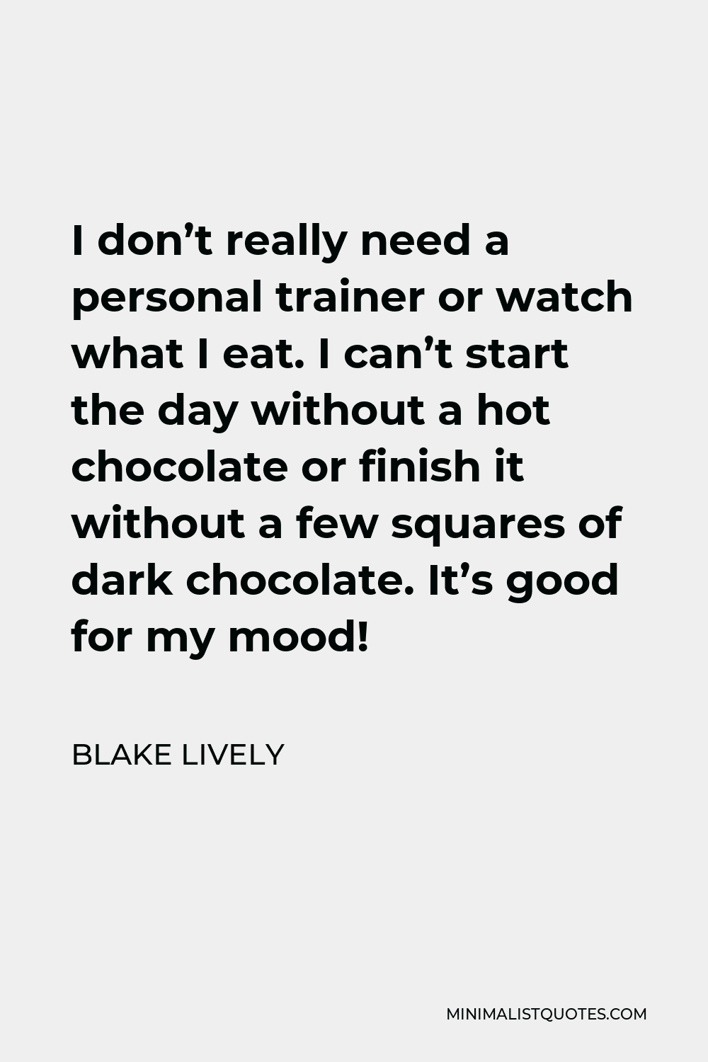 Blake Lively Quote - I don’t really need a personal trainer or watch what I eat. I can’t start the day without a hot chocolate or finish it without a few squares of dark chocolate. It’s good for my mood!