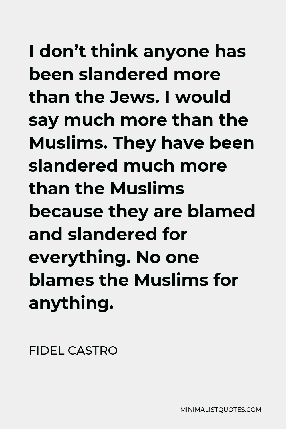 Fidel Castro Quote - I don’t think anyone has been slandered more than the Jews. I would say much more than the Muslims. They have been slandered much more than the Muslims because they are blamed and slandered for everything. No one blames the Muslims for anything.
