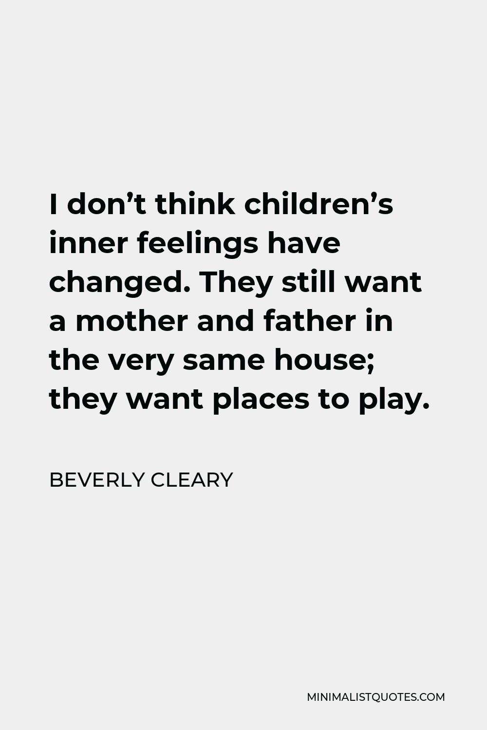 Beverly Cleary Quote - I don’t think children’s inner feelings have changed. They still want a mother and father in the very same house; they want places to play.