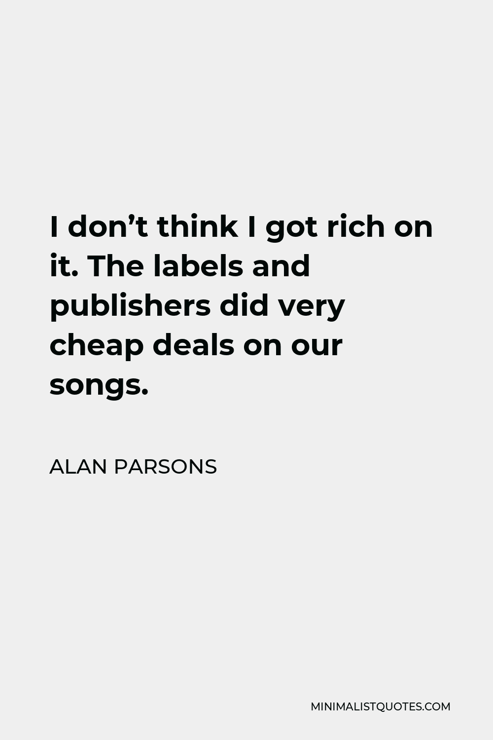 Alan Parsons Quote - I don’t think I got rich on it. The labels and publishers did very cheap deals on our songs.